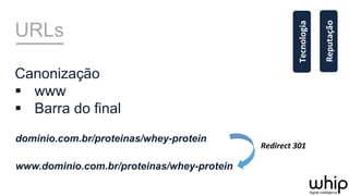 URLs
Canonização
§  www
§  Barra do final
dominio.com.br/proteinas/whey-protein
www.dominio.com.br/proteinas/whey-protein
Redirect	
  301	
  
Reputação	
  
Tecnologia	
  
 