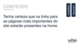 CONTEÚDO
Tenha certeza que os links para
as páginas mais importantes do
site estarão presentes na home.
Usabilidade	
  
Reputação	
  
 