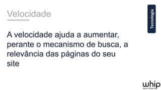 Velocidade
A velocidade ajuda a aumentar,
perante o mecanismo de busca, a
relevância das páginas do seu
site
Tecnologia	
  
 