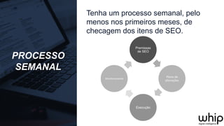 PROCESSO
SEMANAL
Premissas
de SEO
Plano	
  de	
  
alterações	
  
Execução
Monitoramento	
  
Tenha um processo semanal, pelo
menos nos primeiros meses, de
checagem dos itens de SEO.
 