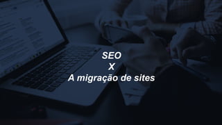 SEO
X
A migração de sites
 