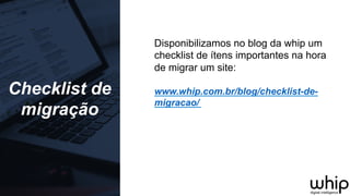 Checklist de
migração
Disponibilizamos no blog da whip um
checklist de ítens importantes na hora
de migrar um site:
www.whip.com.br/blog/checklist-de-
migracao/
 