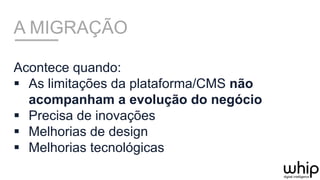 A MIGRAÇÃO
Acontece quando:
§  As limitações da plataforma/CMS não
acompanham a evolução do negócio
§  Precisa de inovações
§  Melhorias de design
§  Melhorias tecnológicas
 