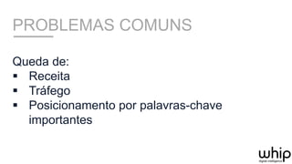 PROBLEMAS COMUNS
Queda de:
§  Receita
§  Tráfego
§  Posicionamento por palavras-chave
importantes
 