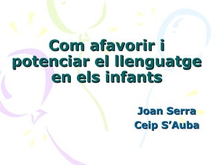 Com afavorir iCom afavorir i
potenciar el llenguatgepotenciar el llenguatge
en els infantsen els infants
Joan SerraJoan Serra
Ceip S’AubaCeip S’Auba
 