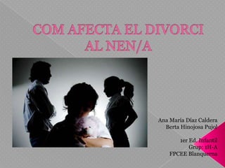 COM AFECTA EL DIVORCI AL NEN/A  Ana María Díaz Caldera Berta Hinojosa Pujol 1er Ed. Infantil Grup: 1H-A FPCEE Blanquerna 