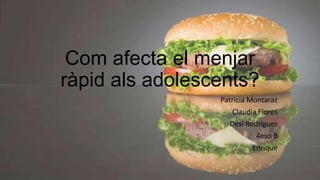 Com afecta el menjar
ràpid als adolescents?
Patricia Montaraz
Claudia Flores
Desi Rodriguez
4eso B
Enrique

 