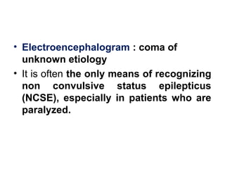 • Electroencephalogram : coma of
unknown etiology
• It is often the only means of recognizing
non convulsive status epilepticus
(NCSE), especially in patients who are
paralyzed.
 
