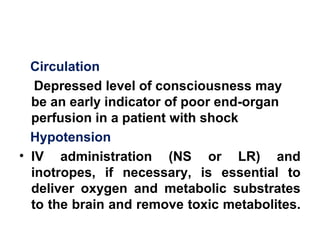 Circulation
Depressed level of consciousness may
be an early indicator of poor end-organ
perfusion in a patient with shock
Hypotension
• IV administration (NS or LR) and
inotropes, if necessary, is essential to
deliver oxygen and metabolic substrates
to the brain and remove toxic metabolites.
 