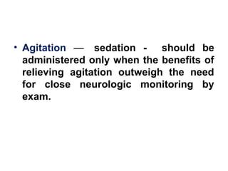 • Agitation — sedation - should be
administered only when the benefits of
relieving agitation outweigh the need
for close neurologic monitoring by
exam.
 