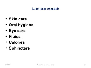 Long term essentials
07/23/15 Aproch to comatous child 84
• Skin care
• Oral hygiene
• Eye care
• Fluids
• Calories
• Sphincters
 