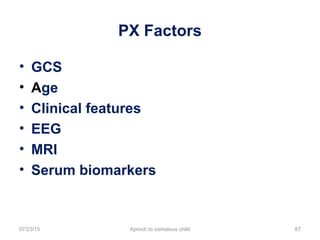 PX Factors
07/23/15 Aproch to comatous child 87
• GCS
• Age
• Clinical features
• EEG
• MRI
• Serum biomarkers
 