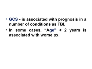 • GCS - is associated with prognosis in a
number of conditions as TBI.
• In some cases, “Age” < 2 years is
associated with worse px.
 