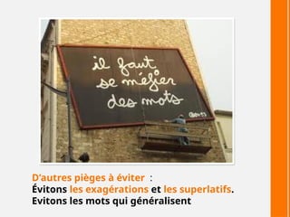D’autres pièges à éviter :
Évitons les exagérations et les superlatifs.
Evitons les mots qui généralisent
 