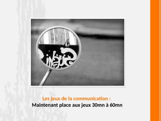 Les jeux de la communication :
Maintenant place aux jeux 30mn à 60mn
 