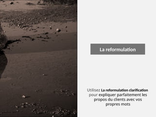 La reformulation
Utilisez La reformulation clarification
pour expliquer parfaitement les
propos du clients avec vos
propres mots
 