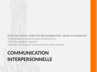 COMMUNICATION
INTERPERSONNELLE
Gérer son stress, éviter les découragements, savoir se ressourcer
•Comprendre ses émotions pour les transformer
•Gérer les émotions négatives
•Identifier les situations stressantes pour mieux les gérer
 
