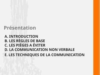 A. INTRODUCTION
B. LES RÈGLES DE BASE
C. LES PIÈGES A ÉVITER
D. LA COMMUNICATION NON VERBALE
E. LES TECHNIQUES DE LA COMMUNICATION
Présentation
 