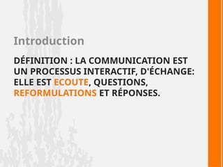 DÉFINITION : LA COMMUNICATION EST
UN PROCESSUS INTERACTIF, D'ÉCHANGE:
ELLE EST ECOUTE, QUESTIONS,
REFORMULATIONS ET RÉPONSES.
Introduction
 