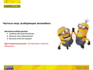 Частные лица, выбирающие автомобиль
Критерии выбора дилера:
● Удобное месторасположение
● Наличие спец предложений
● Высокое качество сервиса
Цикл принятия решения - до 6 месяцев с момента
обращения.
 