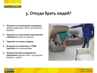 1. Пиксели на тематических площадках
(клубы владельцев, блоги, автопорталы,
форумы)
2. Таргетинг на участников тематических
сообществ и групп в соцсетях
3. Таргетинг по смене соцдема
4. Выгрузка из своей базы и CRM-
таргетинг по катализаторам
5. Контекст/контексто-медийка по
проблемам текущего авто / инструкции /
вопросы / тюнинг
3. Откуда брать людей?
 