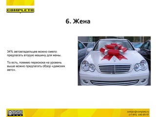 34% автовладельцев можно смело
предлагать вторую машину для жены.
То есть, помимо перескока на уровень
выше можно предлагать обзор «дамских
авто».
6. Жена
 
