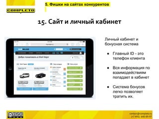 5. Фишки на сайтах конкурентов
Личный кабинет и
бонусная система
● Главный ID - это
телефон клиента
● Вся информация по
взаимодействиям
попадает в кабинет
● Система бонусов
легко позволяет
тратить их.
15. Сайт и личный кабинет
 