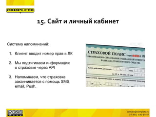 Система напоминаний:
1. Клиент вводит номер прав в ЛК
2. Мы подтягиваем информацию
о страховке через API
3. Напоминаем, что страховка
заканчивается с помощь SMS,
email, Push.
15. Сайт и личный кабинет
 