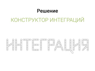 Решение
КОНСТРУКТОР ИНТЕГРАЦИЙ
 