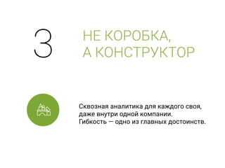 Сквозная аналитика для каждого своя, 
даже внутри одной компании. 
Гибкость — одно из главных достоинств.
НЕ КОРОБКА, 
А КОНСТРУКТОР3
 