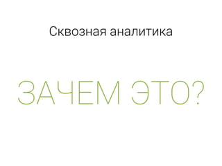 Сквозная аналитика
ЗАЧЕМ ЭТО?
 