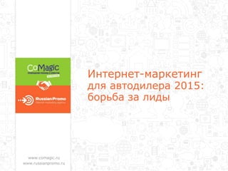 Интернет-маркетинг
для автодилера 2015:
борьба за лиды
www.comagic.ru
www.russianpromo.ru
 