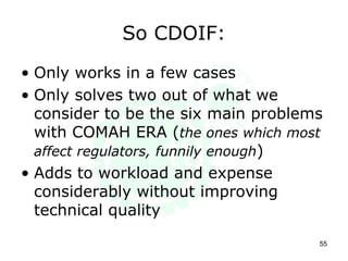 So CDOIF:
• Only works in a few cases
• Only solves two out of what we
consider to be the six main problems
with COMAH ERA (the ones which most
affect regulators, funnily enough)
• Adds to workload and expense
considerably without improving
technical quality
55
 