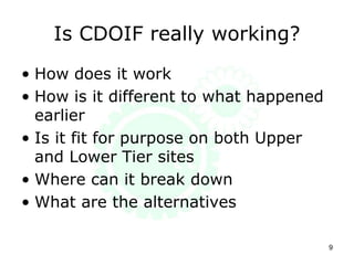 Is CDOIF really working?
• How does it work
• How is it different to what happened
earlier
• Is it fit for purpose on both Upper
and Lower Tier sites
• Where can it break down
• What are the alternatives
9
 