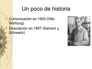 Un poco de historia
• Comunicación en 1925 (Otto
Warburg)
• Descripción en 1957 (Sament y
Schwartz)
 