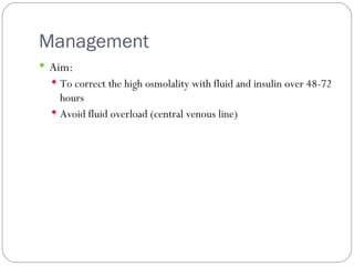 Management  Aim: To correct the high osmolality with fluid and insulin over 48-72 hours Avoid fluid overload (central venous line) 
