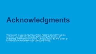 CRICOS No.00213J
This research is supported by the Australian Research Council through the
Australian Laureate Fellowship project Determining the Dynamics of
Partisanship and Polarisation in Online Public Debate and the ARC Centre of
Excellence for Automated Decision-Making and Society.
Acknowledgments
 