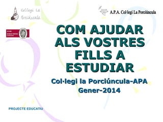COM AJUDAR
ALS VOSTRES
FILLS A
ESTUDIAR
Col·legi la Porciúncula-APA
Gener-2014
PROJECTE EDUCATIU

 