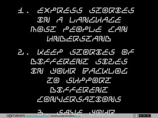 www.comakewith.us :: youshould@comakewith.us
1. Express stories
in a language
most people can
understand
2. Keep stories of
different sizes
in your backlog
to support
different
conversations
3. Save your
 