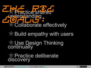 www.comakewith.us :: youshould@comakewith.us
★Practice shared
understanding
★Collaborate effectively
★Build empathy with users
★Use Design Thinking
continually
★Practice deliberate
discovery
The Big
Goals:
 