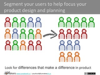www.comakewith.us :: youshould@comakewith.us
Segment your users to help focus your
product design and planning
Look for differences that make a difference in product
use
 