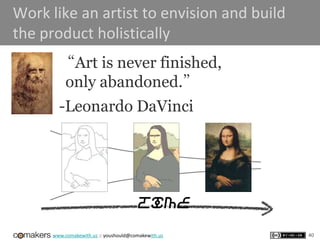 time
www.comakewith.us :: youshould@comakewith.us
Work like an artist to envision and build
the product holistically
40
“Art is never finished,
only abandoned.”
-Leonardo DaVinci
 