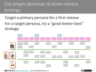 www.comakewith.us :: youshould@comakewith.us
Use target personas to drive release
strategy
Target a primary persona for a first release
For a target persona, try a “good-better-best”
strategy
73
 