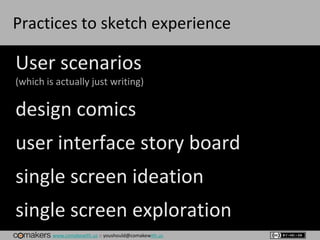 www.comakewith.us :: youshould@comakewith.us
Practices to sketch experience
User scenarios
(which is actually just writing)
design comics
user interface story board
single screen ideation
single screen exploration
 