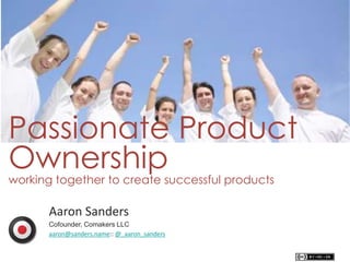 Passionate Product
Ownershipworking together to create successful products
Aaron Sanders
Cofounder, Comakers LLC
aaron@sanders.name:: @_aaron_sanders
 
