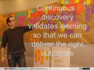 www.comakewith.us :: youshould@comakewith.us
Continuous
discovery
validates learning
so that we can
deliver the right
outc...
