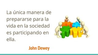 John Dewey
La única manera de
prepararse para la
vida en la sociedad
es participando en
ella.
 