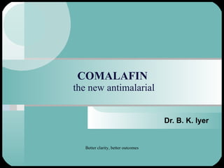 COMALAFIN  the new antimalarial Dr. B. K. Iyer Better clarity, better outcomes 