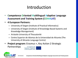 Introduction
• Competence Oriented Multilingual Adaptive Language
Assessment and Training System (COMALAT)
• 4 European Pa...