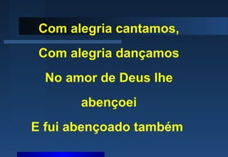 Com alegria cantamos,
Com alegria dançamos
No amor de Deus lhe
abençoei
E fui abençoado também
 